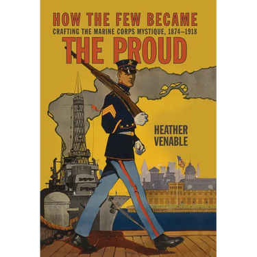 How the Few Became the Proud: Crafting the Marine Corps Mystique, 1874-1918