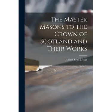 The Master Masons to the Crown of Scotland and Their Works