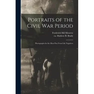 Portraits of the Civil War Period: Photographs for the Most Part From Life Negatives