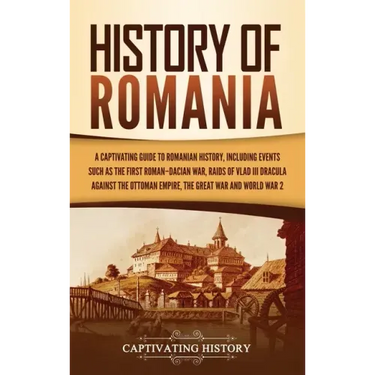 History of Romania: A Captivating Guide to Romanian History, Including Events Such as the First Roman-Dacian War, Raids of Vlad III Dracula against th