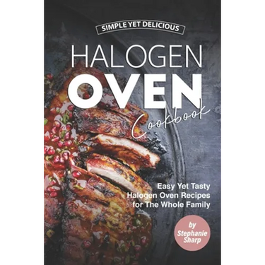 Simple Yet Delicious Halogen Oven Cookbook: Easy Yet Tasty Halogen Oven Recipes for The Whole Family