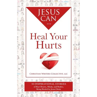 Jesus Can Heal Your Hurts: 30 Inspirational Stories of Hurt Hearts, Minds, and Bodies, Being Healed by Jesus Christ