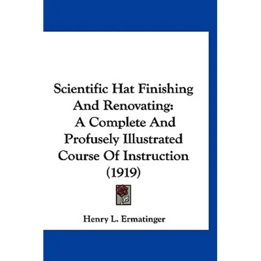 Scientific Hat Finishing And Renovating: A Complete And Profusely Illustrated Course Of Instruction (1919)