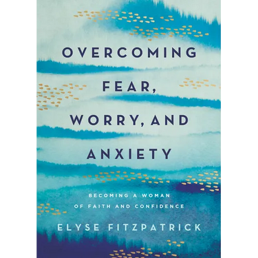Overcoming Fear, Worry, and Anxiety: Becoming a Woman of Faith and Confidence