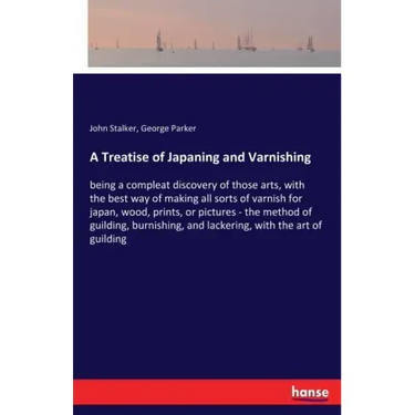 A Treatise of Japaning and Varnishing: being a compleat discovery of those arts, with the best way of making all sorts of varnish for japan, wood, pri