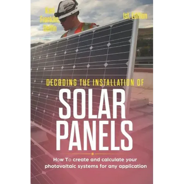 Decoding the Installation of Solar Panels 1st Edition: How to Create and Calculate Your Photovoltaic Systems for Any Application