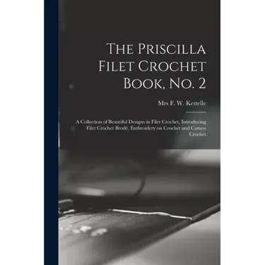 The Priscilla Filet Crochet Book, No. 2; a Collection of Beautiful Designs in Filet Crochet, Introducing Filet Crochet Brodé, Embroidery on Crochet an