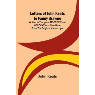 Letters of John Keats to Fanny Brawne; Written in the years MDCCCXIX and MDCCCXX and now given from the original manuscripts