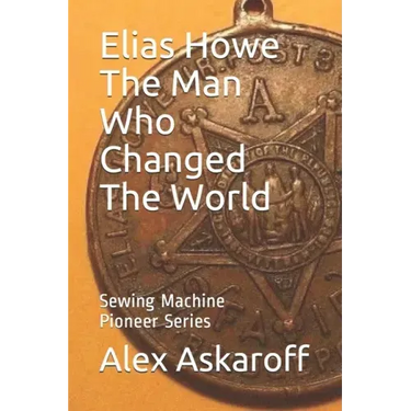 Elias Howe: The Man Who Changed The World