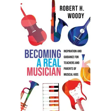 Becoming a Real Musician: Inspiration and Guidance for Teachers and Parents of Musical Kids