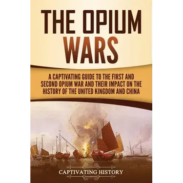 The Opium Wars: A Captivating Guide to the First and Second Opium War and Their Impact on the History of the United Kingdom and China
