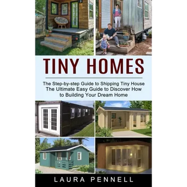 Tiny Homes: The Step-by-step Guide to Shipping Tiny House (The Ultimate Easy Guide to Discover How to Building Your Dream Home)