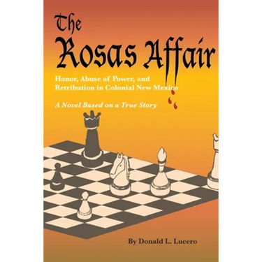 The Rosas Affair: Honor, Abuse of Power, and Retribution in Colonial New Mexico: A Novel Based on a True Story