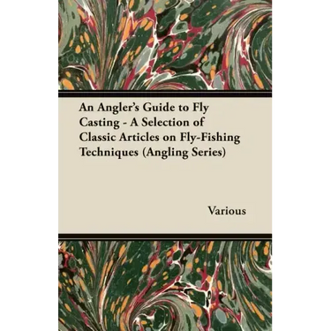 An Angler's Guide to Fly Casting - A Selection of Classic Articles on Fly-Fishing Techniques (Angling Series)