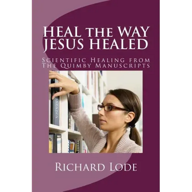 HEAL the WAY JESUS HEALED: Scientific Healing from The Quimby Manuscripts