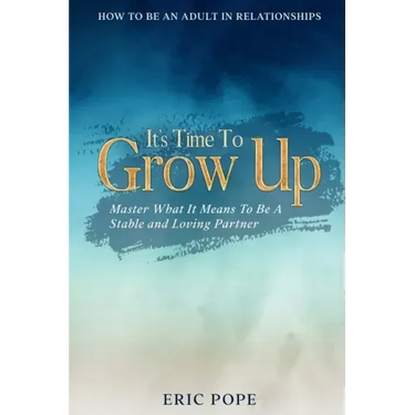 How To Be An Adult In Relationships: It's Time To Grow Up - Master What It Means To Be A Stable and Loving Partner