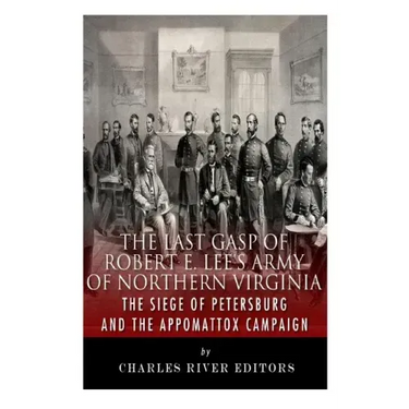 The Last Gasp of Robert E. Lee's Army of Northern Virginia: The Siege of Petersburg and the Appomattox Campaign