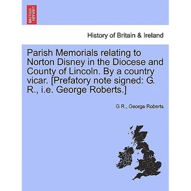 Parish Memorials Relating to Norton Disney in the Diocese and County of Lincoln. by a Country Vicar. [Prefatory Note Signed: G. R., i.e. George Robert