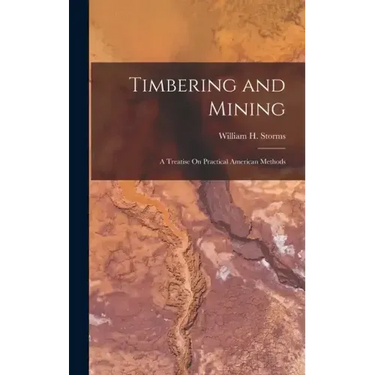Timbering and Mining: A Treatise On Practical American Methods