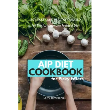 AIP Diet Cookbook For Picky Eaters: 30+ Tasty and Healthy Curated Recipes For The Autoimmune Protocol Diet