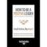 How to Be a Positive Leader: Small Actions, Big Impact (Large Print 16pt)