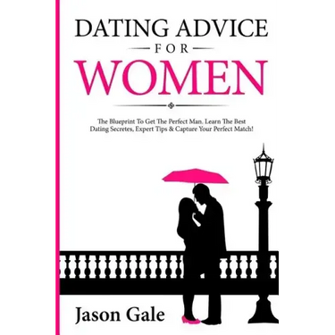 Dating Advice For Women: The Blueprint To Get The Perfect Man. Learn The Best Da