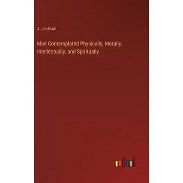 Man Contemplated Physically, Morally, Intellectually, and Spiritually
