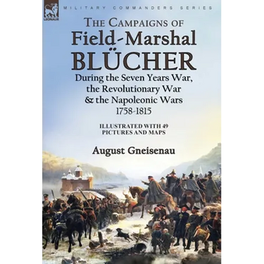 The Campaigns of Field-Marshal Blücher During the Seven Years War, the Revolutionary War and the Napoleonic Wars, 1758-1815