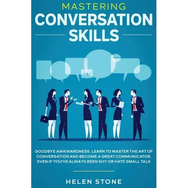 Mastering Conversation Skills: Goodbye Awkwardness. Learn to Master the Art of Conversation and Become A Great Communicator, Even if You've Always Be