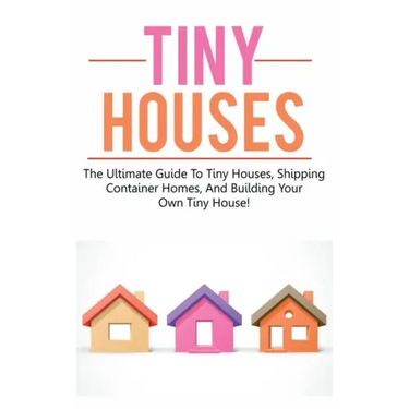 Tiny Houses: The ultimate guide to tiny houses, shipping container homes, and building your own tiny house!