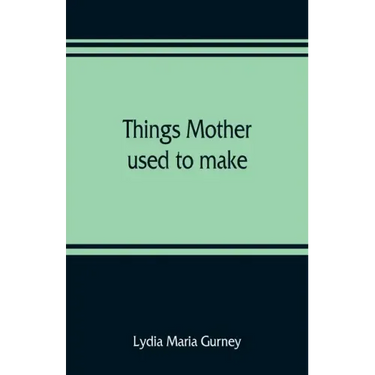 Things mother used to make: a collection of old time recipes, some nearly one hundred years old and never published before