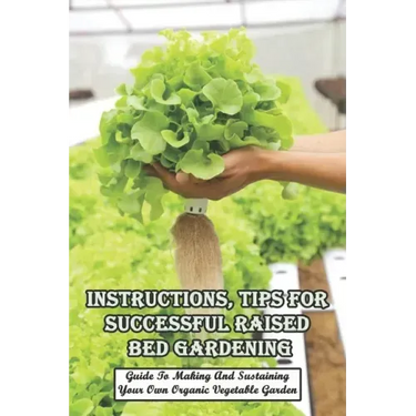 Instructions, Tips For Successful Raised Bed Gardening_ Guide To Making And Sustaining Your Own Organic Vegetable Garden: Gardening Tips