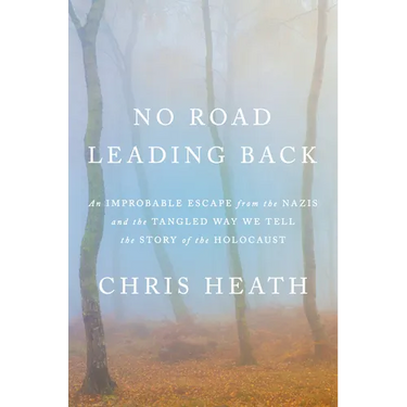 No Road Leading Back: An Improbable Escape from the Nazis and the Tangled Way We Tell the Story of the Holocaust