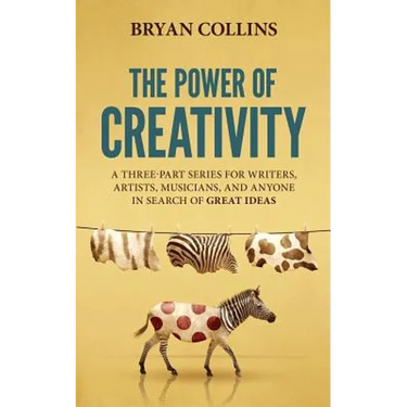 The Power of Creativity: A Three-Part Series for Writers, Artists, Musicians and Anyone in Search of Great Ideas