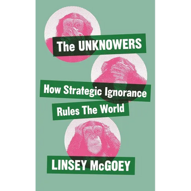 The Unknowers: How Strategic Ignorance Rules the World