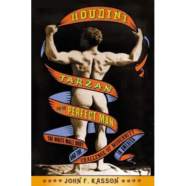 Houdini, Tarzan, and the Perfect Man: The White Male Body and the Challenge of Modernity in America