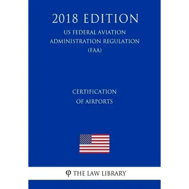 Certification of Airports (US Federal Aviation Administration Regulation) (FAA) (2018 Edition)