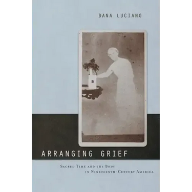 Arranging Grief: Sacred Time and the Body in Nineteenth-Century America