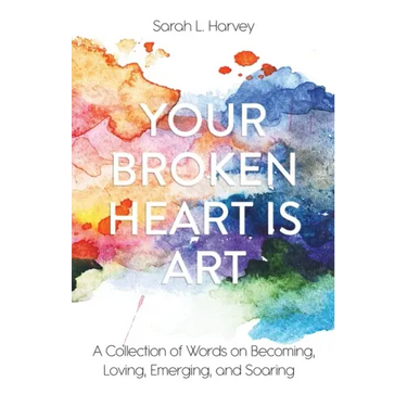Your Broken Heart is Art: A Collection of Words on Becoming, Loving, Emerging, and Soaring