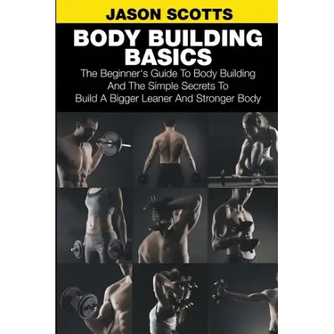 Body Building Basics: The Beginner's Guide to Body Building and the Simple Secrets to Build a Bigger Leaner and Stronger Body