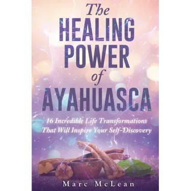 The Healing Power Of Ayahuasca: 16 Incredible Life Transformations That Will Inspire Your Self Discovery