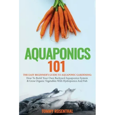 Aquaponics 101: The Easy Beginner's Guide to Aquaponic Gardening: How To Build Your Own Backyard Aquaponics System and Grow Organic Ve