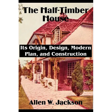 The Half-Timber House: Its Origin, Design, Modern Plan, and Construction