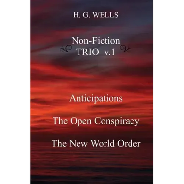 H. G. Wells Non-Fiction TRIO v.1: Anticipations, The Open Conspiracy, The New World Order
