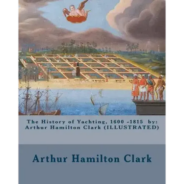The History of Yachting, 1600 - 1815 by: Arthur Hamilton Clark (ILLUSTRATED)