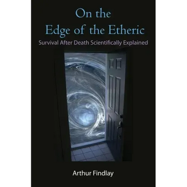 On the Edge of the Etheric: Survival After Death Scientifically Explained