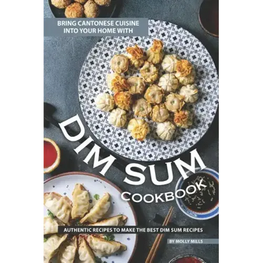 Bring Cantonese Cuisine into Your Home With Dim Sum Cookbook: Authentic Recipes to Make the Best Dim Sum Recipes