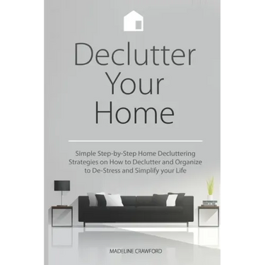 Declutter Your Home: Simple Step-by-Step Home Decluttering Strategies on How to Declutter and Organize to De-Stress and Simplify Your Life