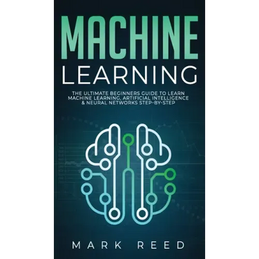 Machine Learning: The Ultimate Beginners Guide to Learn Machine Learning, Artificial Intelligence & Neural Networks Step-By-Step
