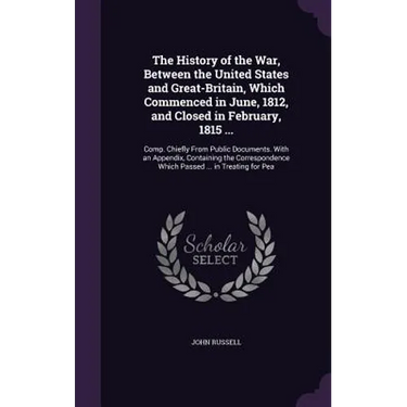 The History of the War, Between the United States and Great-Britain, Which Commenced in June, 1812, and Closed in February, 1815 ...: Comp. Chiefly Fr